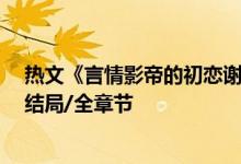 熱文《言情影帝的初戀謝墨寒郁歡》公子墨開全文閱讀/大結(jié)局/全章節(jié)