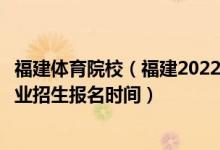 福建體育院校（福建2022運(yùn)動(dòng)訓(xùn)練、武術(shù)與民族傳統(tǒng)體育專業(yè)招生報(bào)名時(shí)間）