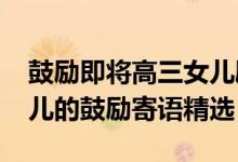 鼓勵(lì)即將高三女兒勵(lì)志的話（2022給高三女兒的鼓勵(lì)寄語精選）