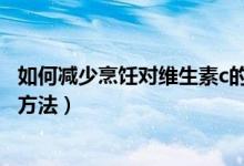 如何減少烹飪對維生素c的損失（b族維生素?fù)p失最大的烹飪方法）
