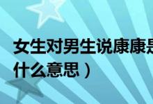 女生對(duì)男生說(shuō)康康是什么意思（女生說(shuō)康康是什么意思）