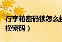 行李箱密碼鎖怎么換密碼（行李箱密碼鎖如何換密碼）