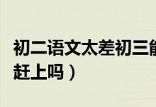 初二語文太差初三能學(xué)好嗎（初二語文差還能趕上嗎）