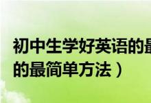 初中生學(xué)好英語的最簡單方法(初中生好英語的最簡單方法)