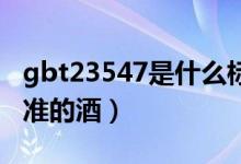 gbt23547是什么標(biāo)準(zhǔn)的酒（23547是什么標(biāo)準(zhǔn)的酒）
