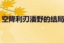 空降利刃潘野的結(jié)局(空降利刃潘野是誰(shuí)演的)