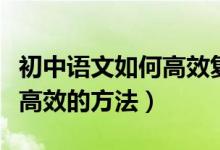 初中語(yǔ)文如何高效復(fù)習(xí)(復(fù)習(xí)初中語(yǔ)文有哪些高效的方法)