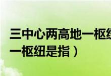 三中心兩高地一樞紐重要意義（三中心兩高地一樞紐是指）