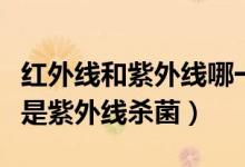 紅外線和紫外線哪一個(gè)殺菌好（紅外線殺菌還是紫外線殺菌）