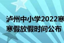 瀘州中小學(xué)2022寒假時(shí)間（2022瀘州中小學(xué)寒假放假時(shí)間公布）