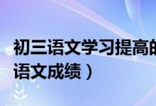初三語(yǔ)文學(xué)習(xí)提高的方法（怎樣快速提高初三語(yǔ)文成績(jī)）