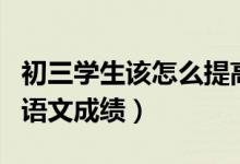 初三學生該怎么提高語文（如何提高初中生的語文成績）