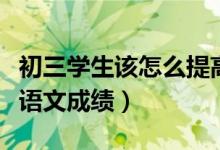 初三學(xué)生該怎么提高語文（怎樣提高初三學(xué)生語文成績）