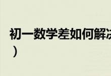 初一數(shù)學(xué)差如何解決（初一數(shù)學(xué)差的補救措施）