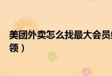 美團外賣怎么找最大會員紅包（美團外賣每天通用紅包怎么領）