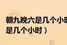 朝九晚六是幾個(gè)小時(shí)從幾點(diǎn)開始算（朝九晚六是幾個(gè)小時(shí)）