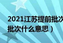 2021江蘇提前批次填志愿時間（填志愿提前批次什么意思）