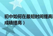 初中如何在最短時間提高數(shù)學(xué)成績（初中生怎樣才能把數(shù)學(xué)成績提高）