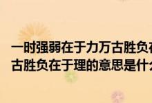 一時強弱在于力萬古勝負在于理,的意思（一時強弱在于力萬古勝負在于理的意思是什么）