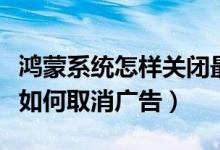 鴻蒙系統(tǒng)怎樣關閉最近打開的應用（鴻蒙系統(tǒng)如何取消廣告）