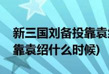 新三國(guó)劉備投靠袁紹是哪一集(新三國(guó)劉備投靠袁紹什么時(shí)候)