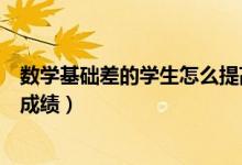 數(shù)學(xué)基礎(chǔ)差的學(xué)生怎么提高成績(jī)(基礎(chǔ)差怎樣提高初中數(shù)學(xué)成績(jī))