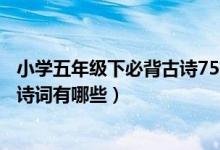 小學(xué)五年級(jí)下必背古詩(shī)75首全文（語(yǔ)文版五年級(jí)下冊(cè)必背古詩(shī)詞有哪些）