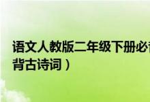 語(yǔ)文人教版二年級(jí)下冊(cè)必背古詩(shī)（語(yǔ)文版二年級(jí)下冊(cè)語(yǔ)文必背古詩(shī)詞）