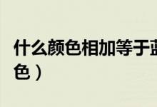 什么顏色相加等于藍(lán)色（什么顏色相加等于藍(lán)色）