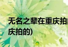 無(wú)名之輩在重慶拍的嗎(無(wú)名之輩是不是在重慶拍的)