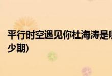 平行時(shí)空遇見(jiàn)你杜海濤是哪一期(平行時(shí)空遇見(jiàn)你杜海濤是多少期)