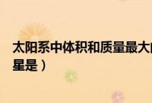 太陽系中體積和質(zhì)量最大的行星是（太陽系中體積最大的行星是）