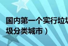 國(guó)內(nèi)第一個(gè)實(shí)行垃圾分類城市(我國(guó)第一批垃圾分類城市)