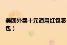美團(tuán)外賣十元通用紅包怎么搞的（美團(tuán)外賣怎么兌換大額紅包）
