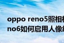 oppo reno5照相機怎么設置全屏（opporeno6如何啟用人像繪影）
