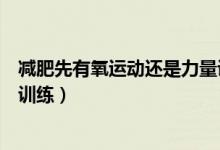 減肥先有氧運(yùn)動(dòng)還是力量訓(xùn)練(先做有氧運(yùn)動(dòng)還是先做力量訓(xùn)練)