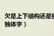 欠是上下結(jié)構(gòu)還是獨(dú)體字（欠是上下結(jié)構(gòu)還是獨(dú)體字）