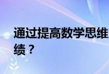 通過(guò)提高數(shù)學(xué)思維,如何幫助孩子提高數(shù)學(xué)成績(jī)？