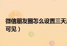 微信朋友圈怎么設置三天后可見（微信朋友圈怎么設置三天可見）