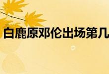 白鹿原鄧倫出場(chǎng)第幾集(白鹿原鄧倫哪集出場(chǎng))