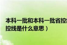 本科一批和本科一批省控線(xiàn)啥區(qū)別(本科一批和本科一批省控線(xiàn)是什么意思)