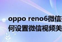 oppo reno6微信美顏（opporeno6pro如何設置微信視頻美顏）