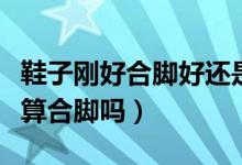 鞋子剛好合腳好還是稍大點(diǎn)好（鞋子剛好到頭算合腳嗎）
