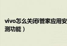vivo怎么關(guān)閉i管家應(yīng)用安裝檢測(cè)（vivo手機(jī)怎么關(guān)閉安裝檢測(cè)功能）