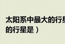 太陽(yáng)系中最大的行星是木星嗎(太陽(yáng)系中最大的行星是)