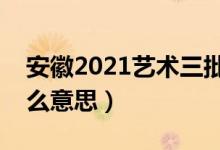 安徽2021藝術(shù)三批征集志愿(藝術(shù)三批是什么意思)