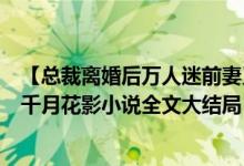 【總裁離婚后萬人迷前妻又野又甜洛初雪陸輕塵/千月花影】千月花影小說全文大結(jié)局