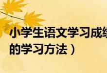 小學(xué)生語文學(xué)習(xí)成績提升方法（提高語文成績的學(xué)習(xí)方法）