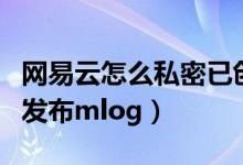 網(wǎng)易云怎么私密已創(chuàng)建歌單（網(wǎng)易云音樂怎么發(fā)布mlog）