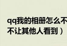qq我的相冊怎么不讓別人看的（qq相冊怎么不讓其他人看到）